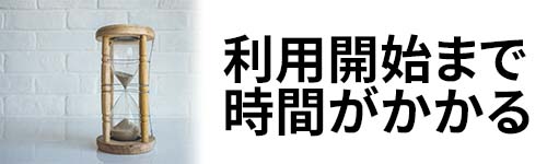 利用開始まで時間がかかる